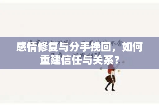 感情修复与分手挽回，如何重建信任与关系？