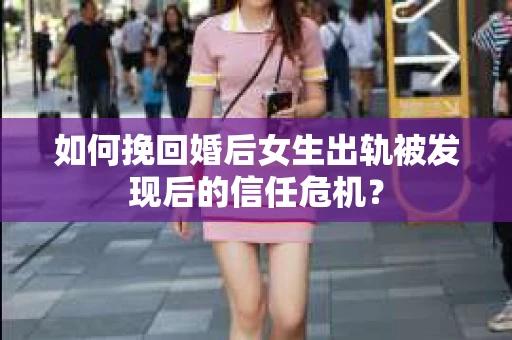 如何挽回婚后女生出轨被发现后的信任危机？