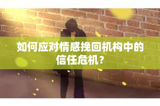 如何应对情感挽回机构中的信任危机？
