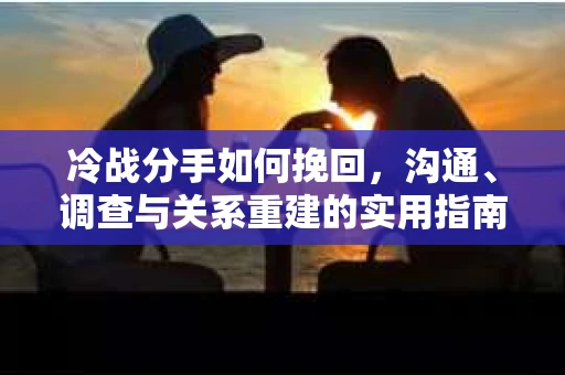 冷战分手如何挽回，沟通、调查与关系重建的实用指南