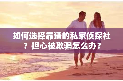 如何选择靠谱的私家侦探社？担心被欺骗怎么办？