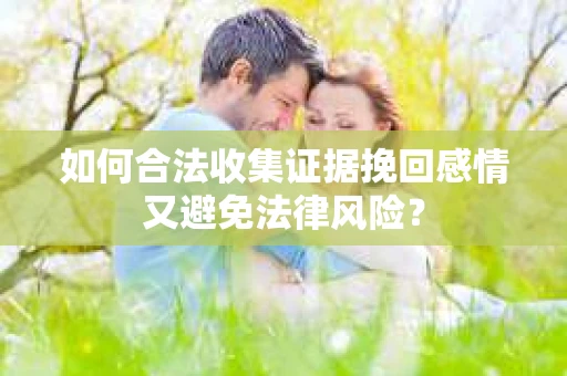 如何合法收集证据挽回感情又避免法律风险？