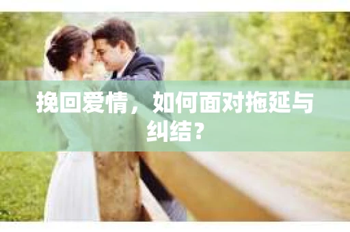 挽回爱情，如何面对拖延与纠结？