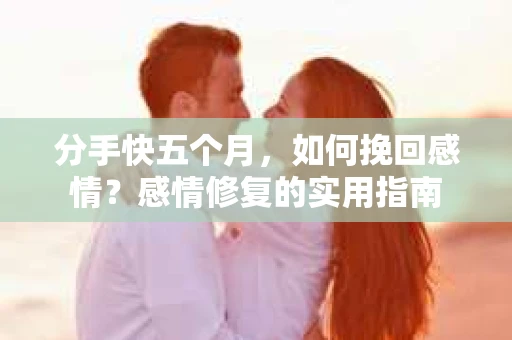 分手快五个月，如何挽回感情？感情修复的实用指南