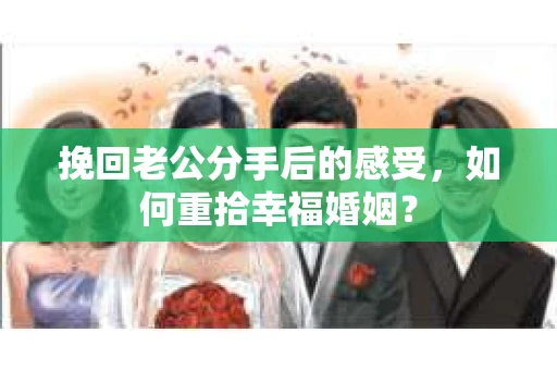 挽回老公分手后的感受，如何重拾幸福婚姻？