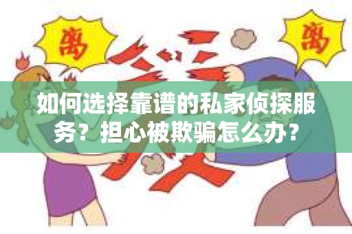 如何选择靠谱的私家侦探服务？担心被欺骗怎么办？