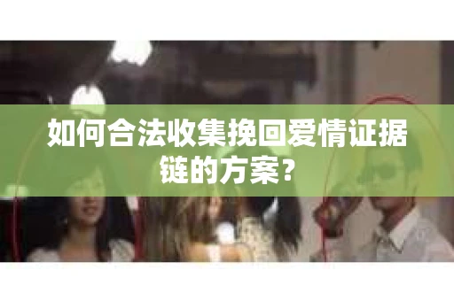 如何合法收集挽回爱情证据链的方案？