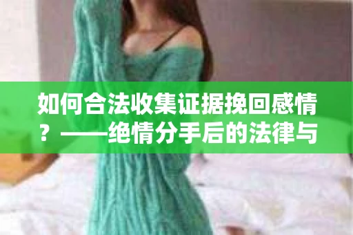 如何合法收集证据挽回感情？——绝情分手后的法律与取证策略
