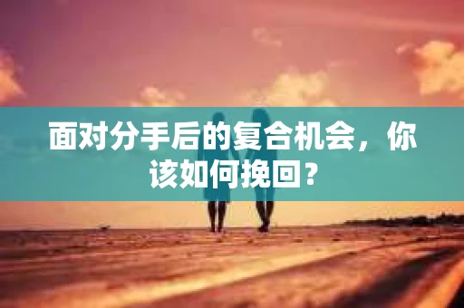 面对分手后的复合机会，你该如何挽回？