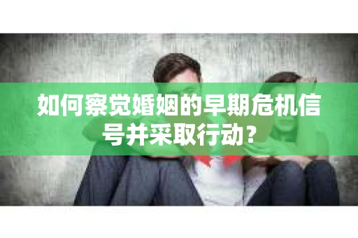 如何察觉婚姻的早期危机信号并采取行动？