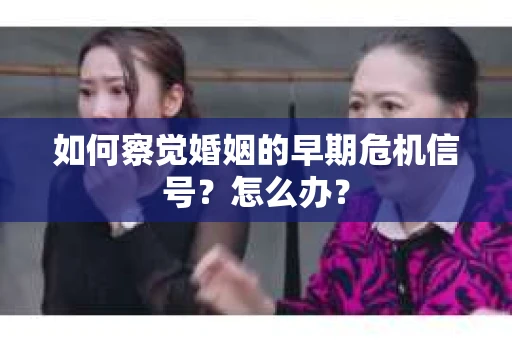 如何察觉婚姻的早期危机信号？怎么办？