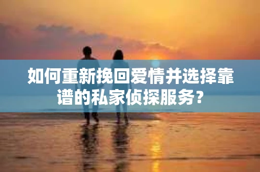如何重新挽回爱情并选择靠谱的私家侦探服务？