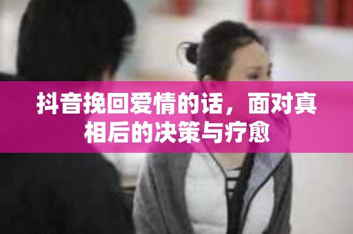 抖音挽回爱情的话，面对真相后的决策与疗愈