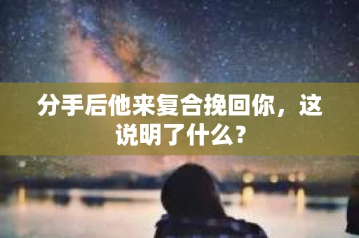 分手后他来复合挽回你，这说明了什么？