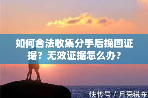 如何合法收集分手后挽回证据？无效证据怎么办？