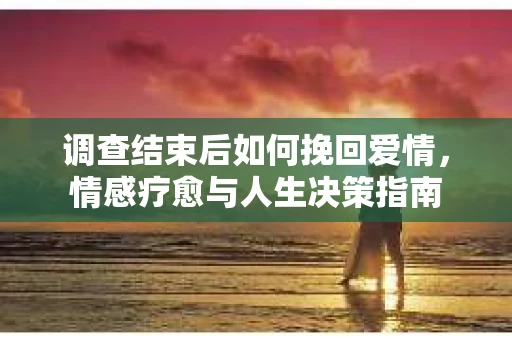 调查结束后如何挽回爱情，情感疗愈与人生决策指南