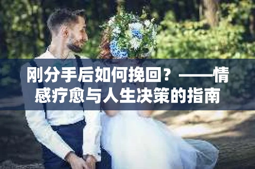 刚分手后如何挽回？——情感疗愈与人生决策的指南