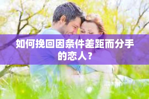 如何挽回因条件差距而分手的恋人？