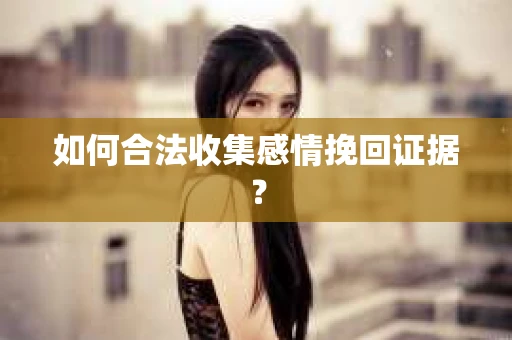 如何合法收集感情挽回证据？