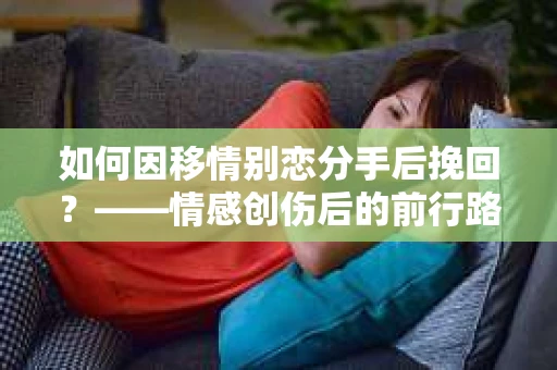 如何因移情别恋分手后挽回？——情感创伤后的前行路线图