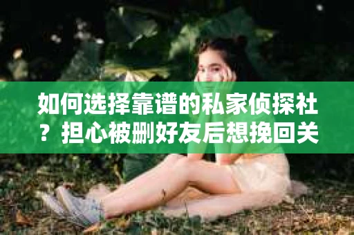 如何选择靠谱的私家侦探社？担心被删好友后想挽回关系怎么办？