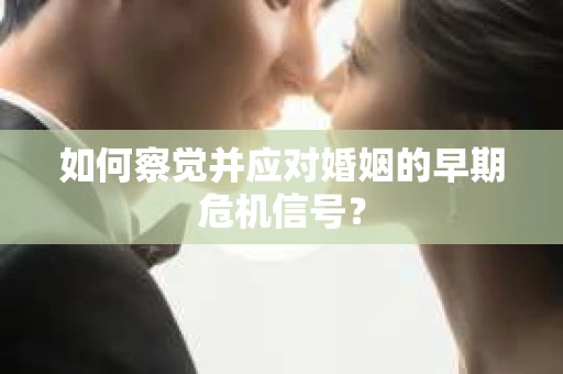 如何察觉并应对婚姻的早期危机信号？