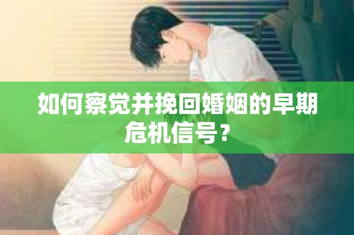 如何察觉并挽回婚姻的早期危机信号？