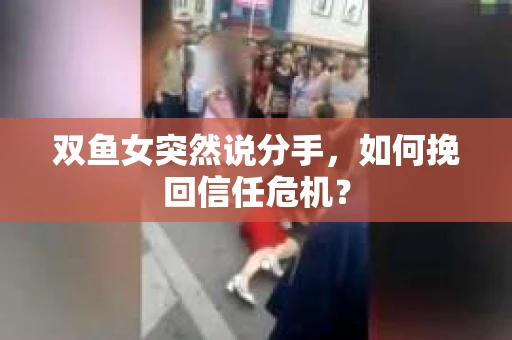 双鱼女突然说分手，如何挽回信任危机？