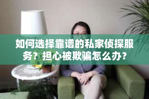 如何选择靠谱的私家侦探服务？担心被欺骗怎么办？