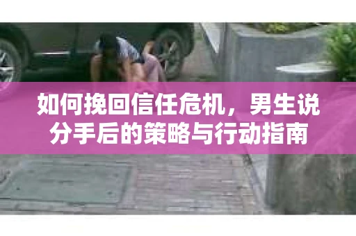 如何挽回信任危机，男生说分手后的策略与行动指南