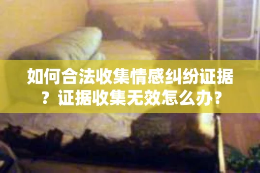 如何合法收集情感纠纷证据？证据收集无效怎么办？