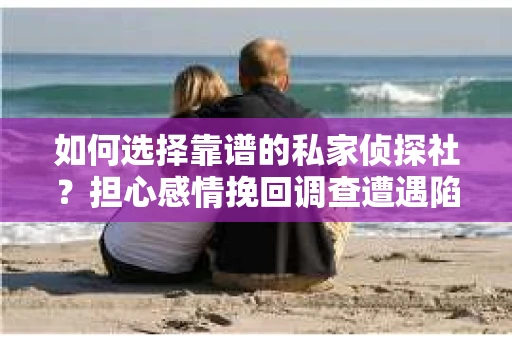 如何选择靠谱的私家侦探社?担心感情挽回调查遭遇陷阱怎么办? 如何选择靠谱的私家侦探社?担心感情挽回调查遭遇陷阱怎么办?