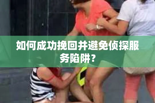 如何成功挽回并避免侦探服务陷阱？