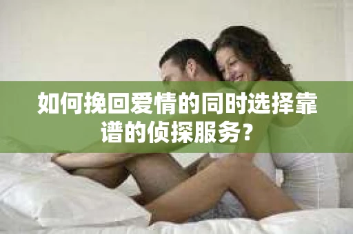 如何挽回爱情的同时选择靠谱的侦探服务？