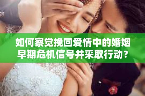 如何察觉挽回爱情中的婚姻早期危机信号并采取行动？