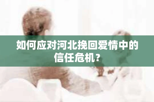 如何应对河北挽回爱情中的信任危机？