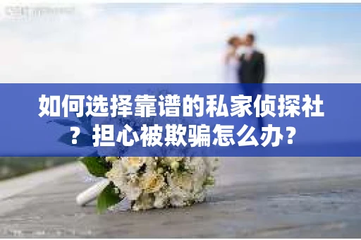 如何选择靠谱的私家侦探社？担心被欺骗怎么办？