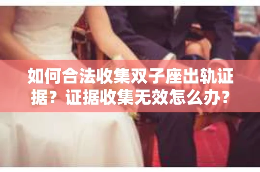 如何合法收集双子座出轨证据？证据收集无效怎么办？
