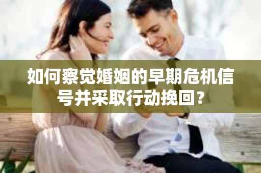 如何察觉婚姻的早期危机信号并采取行动挽回？