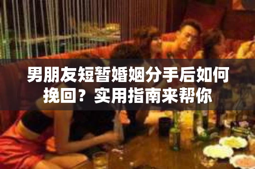 男朋友短暂婚姻分手后如何挽回？实用指南来帮你