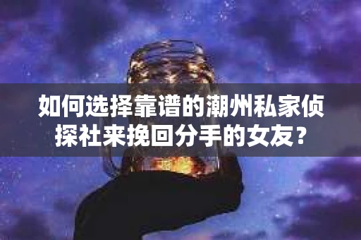 如何选择靠谱的潮州私家侦探社来挽回分手的女友？
