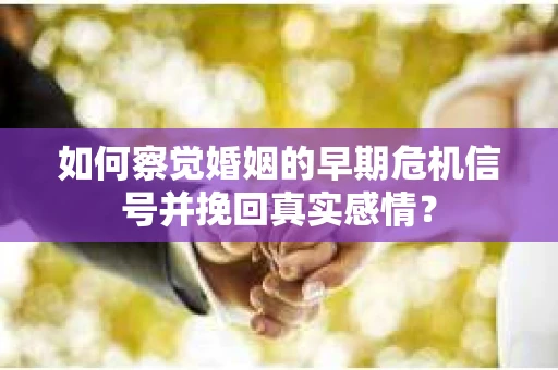 如何察觉婚姻的早期危机信号并挽回真实感情？