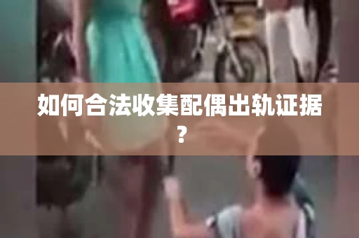 如何合法收集配偶出轨证据？