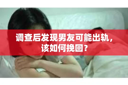 调查后发现男友可能出轨，该如何挽回？