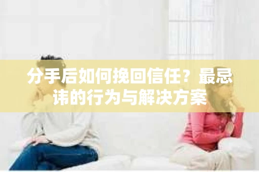 分手后如何挽回信任？最忌讳的行为与解决方案