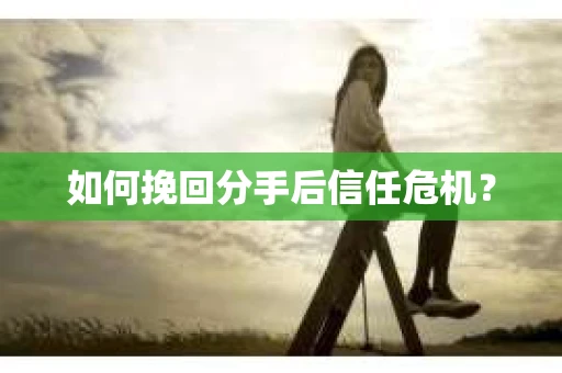 如何挽回分手后信任危机？