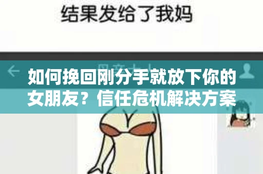 如何挽回刚分手就放下你的女朋友？信任危机解决方案