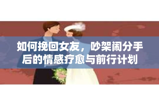 如何挽回女友，吵架闹分手后的情感疗愈与前行计划
