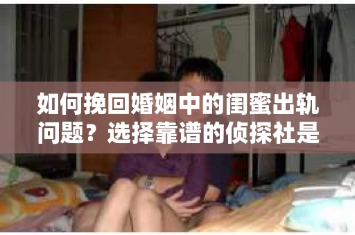 如何挽回婚姻中的闺蜜出轨问题？选择靠谱的侦探社是关键
