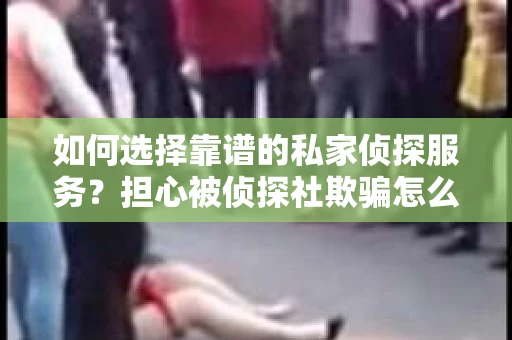 如何选择靠谱的私家侦探服务？担心被侦探社欺骗怎么办？